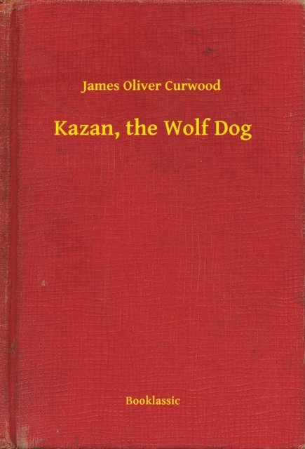 James Oliver Curwood - Kazan, the Wolf Dog, E-bok