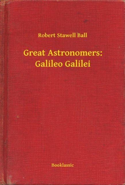 Robert Stawell Ball - Great Astronomers: Galileo Galilei, E-bok