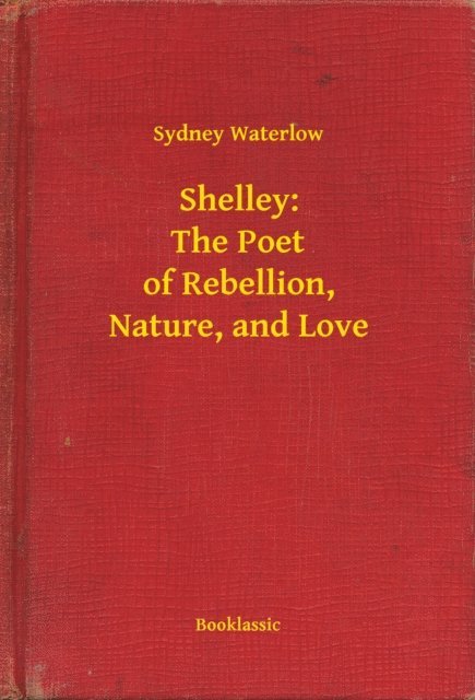 Sydney Waterlow - Shelley: The Poet of Rebellion, Nature, and Love, E-bok