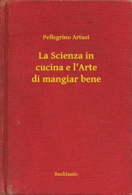 Pellegrino Artusi - La Scienza in cucina e l'Arte di mangiar bene, E-bok