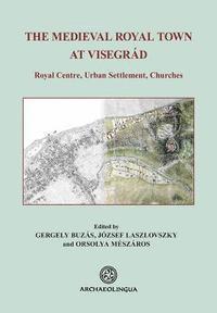 Gergely Buzás, Jozsef Laszlovszky - The Medieval Royal Town at Visegrád: Royal Centre, Urban Settlement, Churches, Inbunden