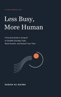 Less Busy, More Human: A Practical Guide to Using AI to Simplify Everyday Tasks, Work Smarter, and Reclaim Your Time