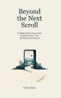 Beyond the Next Scroll: A Digital Reset for Busy Adults to Reclaim Focus, Time, and Real-Life Connection