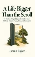 A Life Bigger Than the Scroll: A Practical Digital Detox Guide for Busy Adults to Reclaim Focus, Time, and Connection