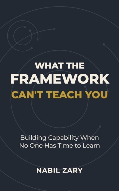 Nabil Zary - What the Framework Can't Teach You: Building Capability When No One Has Time to Learn, E-bok