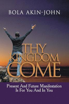Bola Akin-John - Thy Kingdom Come: Present And Future Manifestation Is For You And In You, Häftad