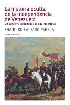 Francisco Alfaro P. - La historia oculta de la Independencia de Venezuela: De la guerra idealizada a la paz imperfecta, Häftad