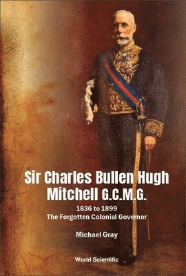 Michael Gray - SIR CHARLES BULLEN HUGH MITCHELL G.C.M.G.: 1836 TO 1899 - THE FORGOTTEN COLONIAL GOVERNOR, Häftad. Tillgänglighet: Lägg i varukorg