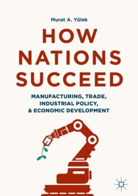 Murat A. Yulek - How Nations Succeed: Manufacturing, Trade, Industrial Policy, and Economic Development, E-bok