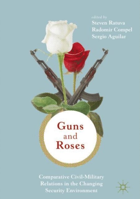 Sergio Aguilar, Radomir Compel, Steven Ratuva - Guns & Roses: Comparative Civil-Military Relations in the Changing Security Environment, E-bok