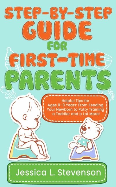 Jessica L. Stevenson, Casey O - Step-by-Step Guide For First-Time Parents - Helpful Tips for Ages 0-3 Years:  From Feeding Your Newborn to  Potty Training a Toddler and a Lot More!, E-bok