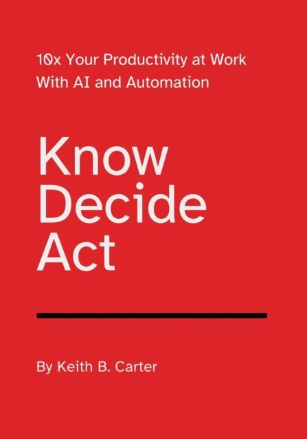 Keith Carter - Know Decide Act: 10x Your Productivity at Work with AI and Automation, E-bok