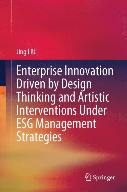 Jing LIU - Enterprise Innovation Driven by Design Thinking and Artistic Interventions Under ESG Management Strategies, E-bok