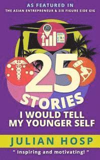 25 Stories I Would Tell My Younger Self: An Inspirational and Motivational Blueprint on How to Take Smart Shortcuts in Life to Achieve Fast and Ground
