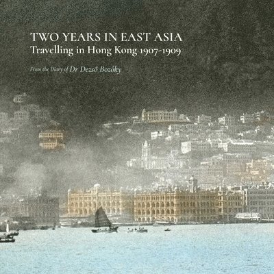 Dezso Bozoky, Elizabeth Szasz, Krisztina Sarkady, Adrian Hart - Two Years in East Asia – Travelling in Hong Kong, 1907–1909, Häftad