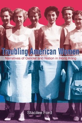 Stacilee Ford - Troubling American Women – Narratives of Gender and Nation in Hong Kong, Inbunden