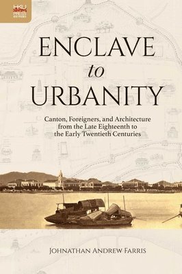 Johnathan Andre Farris - Enclave to Urbanity – Canton, Foreigners, and Architecture from the Late Eighteenth to the Early Twentieth Centuries, Inbunden