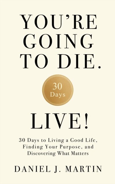 Daniel J. Martin - You're Going to Die. Live!: 30 Days to Living a Good Life, Finding Your Purpose, and Discovering What Matters in the End, E-bok