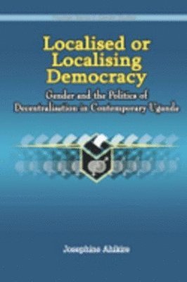 Josephine Ahikire - Localised or Localising Democracy. Gender and the Politics of Decentralisation in Contemporary Uganda, Häftad