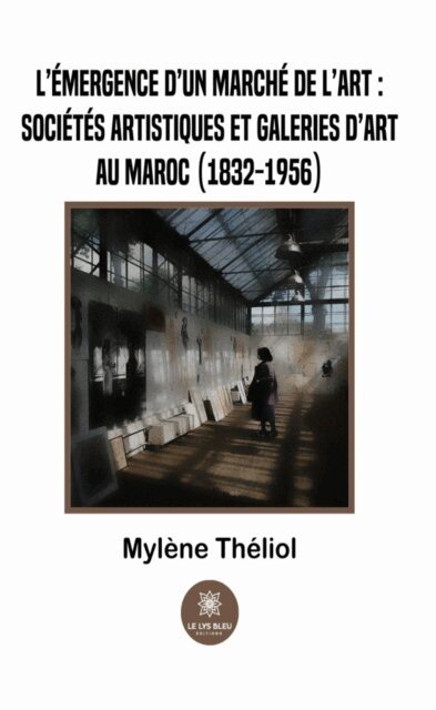 Mylene Theliol - L'emergence d'un marche de l'art :societes artistiques et galeries d'art au Maroc (1832-1956), E-bok