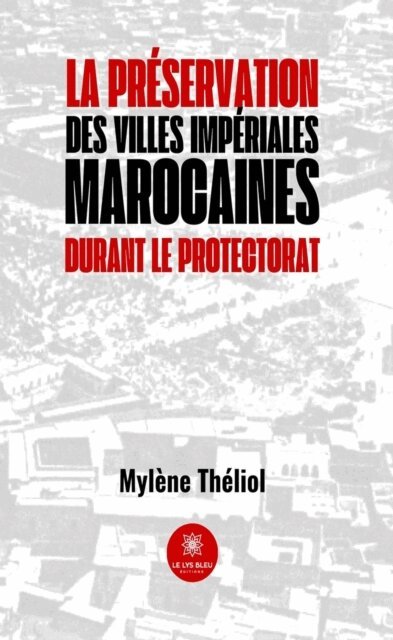 Mylene Theliol - La preservation des villes imperiales marocaines durant le Protectorat, E-bok