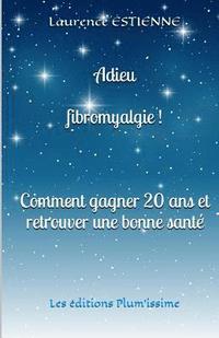 Adieu fibromyalgie !: Comment gagner 20 ans et retrouver une bonne sant