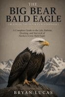 THE BIG BEAR BALD EAGLE ( RULER OF THE ALASKAN WILDERNESS )