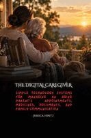The Digital Caregiver: Simple Technology Systems for Managing an Aging Parent's Appointments, Medicines, Documents, and Family Communication