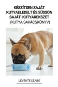 Készítsen Saját Kutyaeledelt és Süssön Saját Kutyakekszet (Kutya Sakácskönyv)