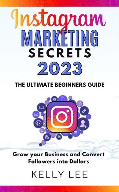 KELLY LEE - Instagram Marketing Secrets 2023  The Ultimate Beginners Guide  Grow your Business and Convert Followers into Dollars, E-bok