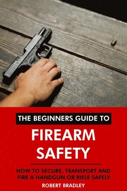 Robert Bradley - Beginners Guide to Firearm Safety: How to Secure, Transport and Fire a Handgun or Rifle Safely., E-bok