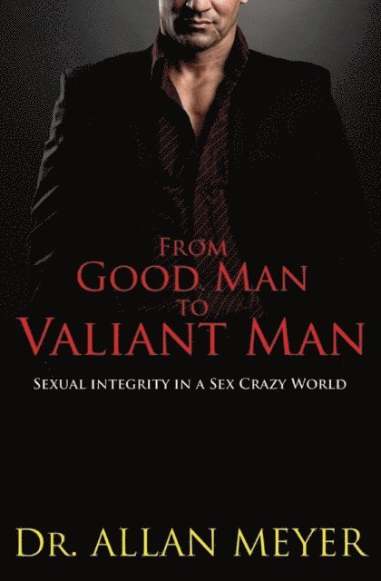 Allan Meyer - From Good Man to Valiant Man - Sexual Integrity in a Sex Crazy World, E-bok
