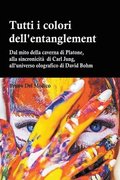 Tutti i colori dell'entanglement. Dal mito della caverna all'universo olografico. Itinerario logico tra apparenza e realt, strane coincidenze, sincronicit, non-localit quantistica