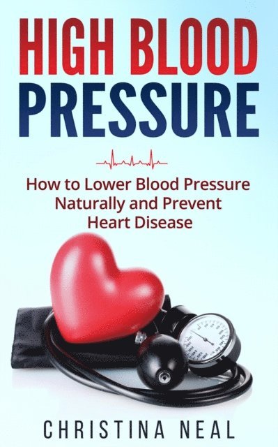 Christina Neal - High Blood Pressure: How to Lower Blood Pressure Naturally and Prevent Heart Disease, E-bok. Tillgänglighet: Lägg i varukorg