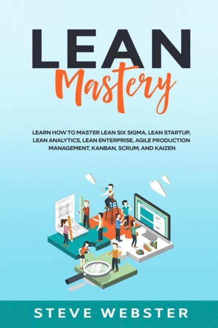 Steve Webster - Lean Mastery: Learn how to master Lean Six Sigma, Lean Startup, Lean Analytics, Lean Enterprise, Agile Production Management, Kanban, Scrum, and Kaizen, E-bok