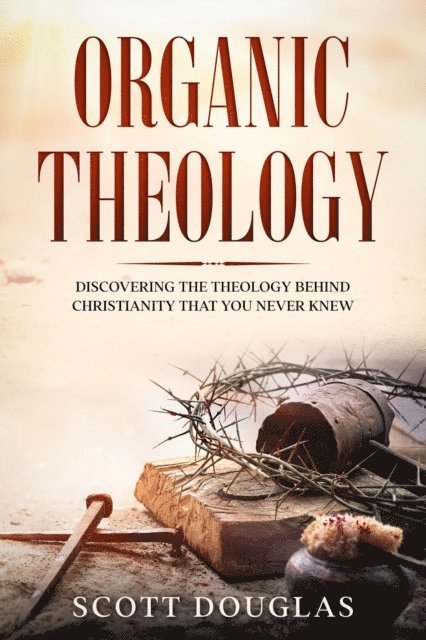 Scott Douglas - Organic Theology: Discovering the Theology Behind Chrsitinity That You Never Knew, E-bok