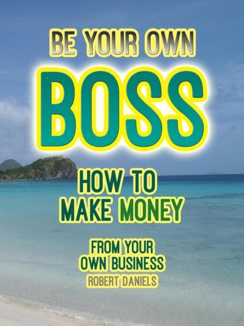 Robert Daniels - Be Your Own Boss How to Make Money From Your Own Business, E-bok