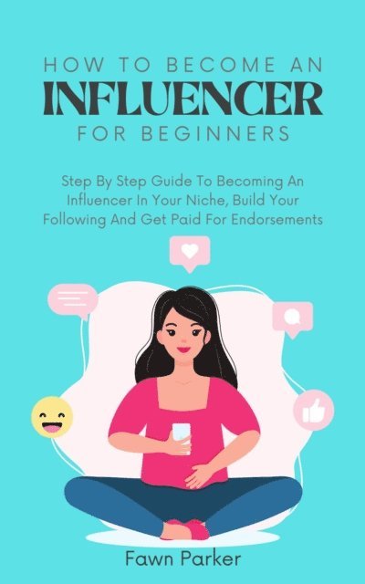 Fawn Parker - How To Become An Influencer For Beginners - Step By Step Guide To Becoming An Influencer In Your Niche, Build Your Following And Get Paid For Endorsements, E-bok