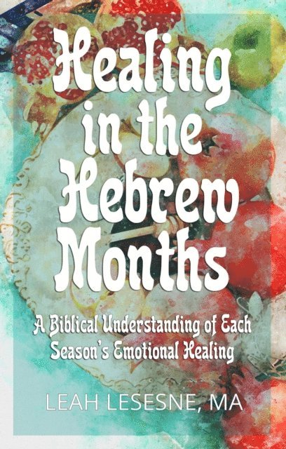 Leah Lesesne - Healing in the Hebrew Months: A Biblical Understanding of Each Season's Emotional Healing, E-bok