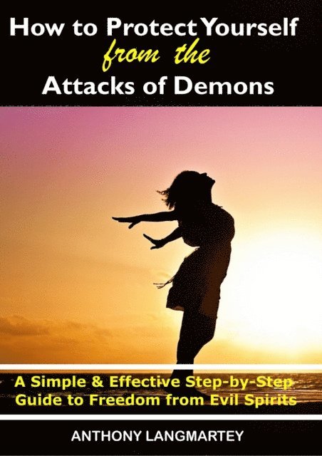 Anthony Langmartey - How to Protect Yourself from the Attacks of Demons: A Simple and Effective Step-by-Step Guide to Freedom from Evil Spirits, E-bok