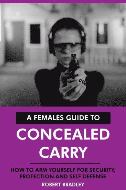 Robert Bradley - Females Guide to Concealed Carry: How to Arm Yourself for Security, Protection and Self Defense., E-bok