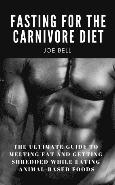 Mark Rogan, Joe Bell - Fasting For The Carnivore Diet: The Ultimate Guide To Melting Fat And Getting Shredded While Eating Animal Based Foods, E-bok