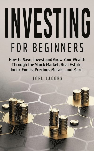 Joel Jacobs - Investing For Beginners: How to Save, Invest and Grow Your Wealth Through the Stock Market, Real Estate, Index Funds, Precious Metals, and More, E-bok