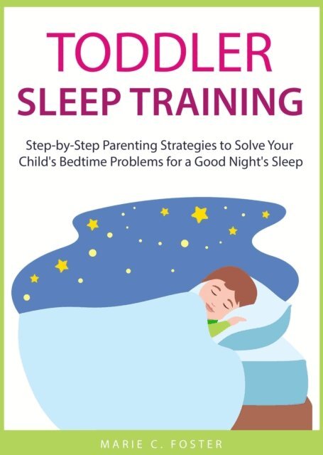 MARIE C. FOSTER - Toddler Sleep Training: Step-by-Step Parenting Strategies to Solve Your Child's Bedtime Problems for a Good Night's Sleep, E-bok