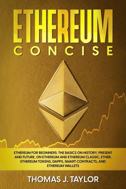 Thomas J. Taylor - Ethereum Concise: Ethereum for Beginners: The Basics on History, Present and Future, on Ethereum and Ethereum Classic, Ether, Ethereum Tokens, DApps, Smart Contracts, and Ethereum Wallets, E-bok