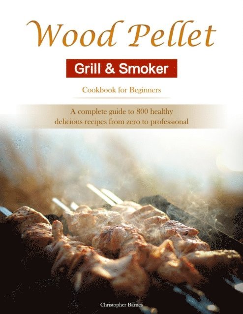 Christopher Barnes - Wood Pellet Grill & Smoker Cookbook for Beginners : A complete guide to 800 healthy, delicious recipes from zero to professional, E-bok