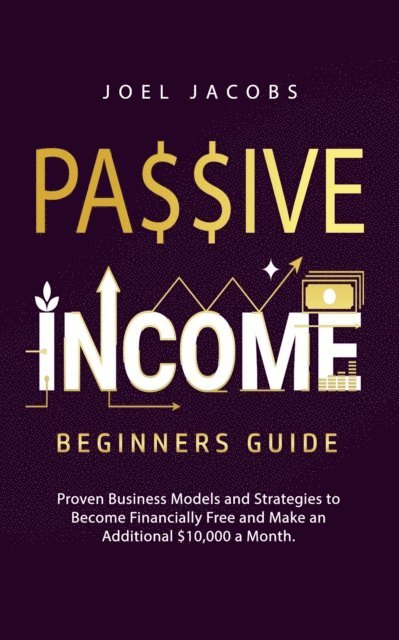 Joel Jacobs - Passive Income - Beginners Guide: Proven Business Models and Strategies to Become Financially Free and Make an Additional $10,000 a Month, E-bok