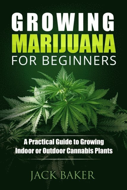 Jack Baker, Nick Woods - Growing Marijuana for Beginners: A Practical Guide to Growing Indoor or Outdoor Cannabis Plants, E-bok