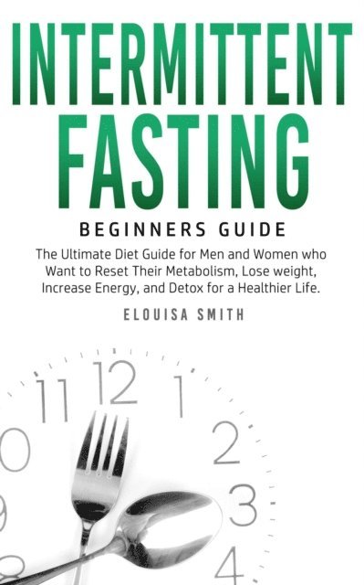 Elouisa Smith - Intermittent Fasting - Beginners Guide:  The Ultimate Diet Guide for Men and Women who Want to Reset Their Metabolism, Lose Weight, Increase Energy, and Detox for a Healthier Life, E-bok