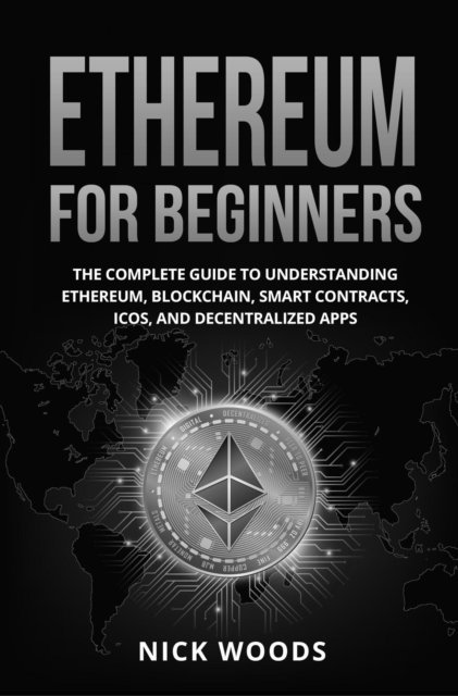 Nick Woods - Ethereum for Beginners: The Complete Guide to Understanding Ethereum, Blockchain, Smart Contracts, ICOs, and Decentralized Apps, E-bok